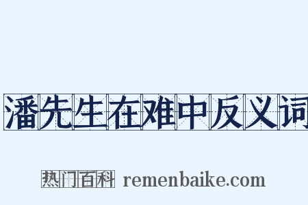 潘先生在难中反义词是什么意思的图片